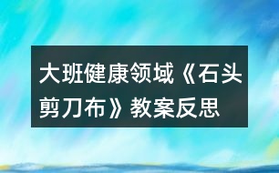 大班健康領(lǐng)域《石頭剪刀布》教案反思