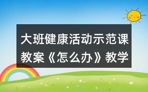 大班健康活動(dòng)示范課教案《怎么辦》教學(xué)設(shè)計(jì)與反思