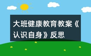 大班健康教育教案《認(rèn)識自身》反思