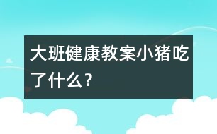 大班健康教案：小豬吃了什么？