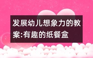 發(fā)展幼兒想象力的教案:有趣的紙餐盒