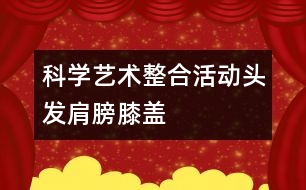 科學(xué)、藝術(shù)整合活動“頭發(fā)、肩膀、膝蓋、腳”