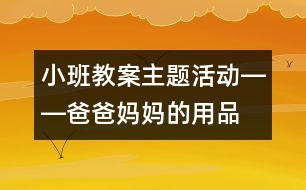 小班教案主題活動(dòng)――爸爸媽媽的用品