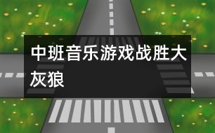 中班音樂(lè)游戲：戰(zhàn)勝大灰狼