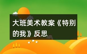 大班美術(shù)教案《特別的我》反思