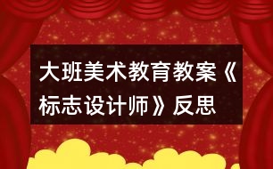 大班美術(shù)教育教案《標(biāo)志設(shè)計(jì)師》反思