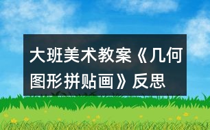 大班美術教案《幾何圖形拼貼畫》反思