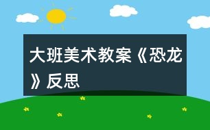 大班美術(shù)教案《恐龍》反思