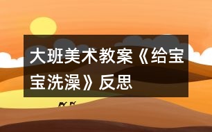 大班美術(shù)教案《給寶寶洗澡》反思