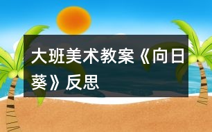 大班美術(shù)教案《向日葵》反思