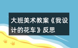 大班美術(shù)教案《我設(shè)計(jì)的花車》反思