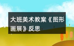 大班美術(shù)教案《圖形畫展》反思