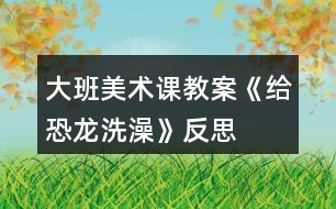 大班美術(shù)課教案《給恐龍洗澡》反思