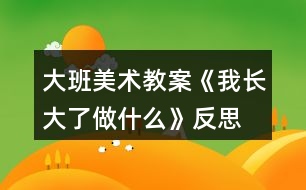 大班美術(shù)教案《我長(zhǎng)大了做什么》反思