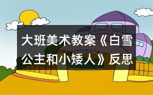 大班美術(shù)教案《白雪公主和小矮人》反思