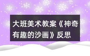 大班美術(shù)教案《神奇有趣的沙畫》反思