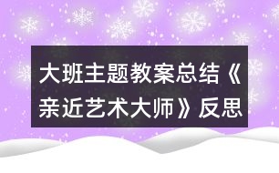 大班主題教案總結(jié)《親近藝術(shù)大師》反思