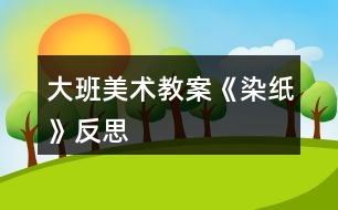 大班美術(shù)教案《染紙》反思