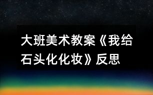 大班美術教案《我給石頭化化妝》反思