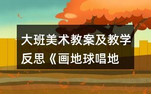 大班美術(shù)教案及教學反思《畫地球、唱地球》