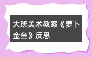 大班美術(shù)教案《蘿卜金魚》反思