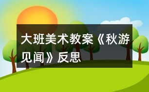 大班美術(shù)教案《秋游見聞》反思