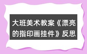 大班美術(shù)教案《漂亮的指印畫掛件》反思