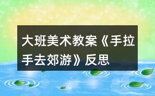 大班美術教案《手拉手去郊游》反思