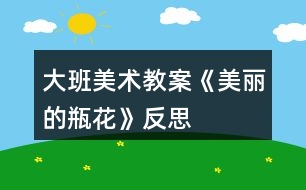 大班美術(shù)教案《美麗的瓶花》反思