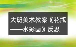 大班美術教案《花瓶――水彩畫》反思