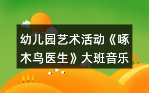 幼兒園藝術活動《啄木鳥醫(yī)生》大班音樂教案反思