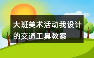 大班美術活動我設計的交通工具教案