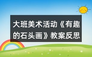 大班美術(shù)活動《有趣的石頭畫》教案反思