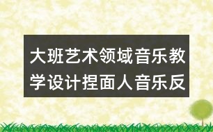 大班藝術(shù)領(lǐng)域音樂教學設(shè)計捏面人音樂反思