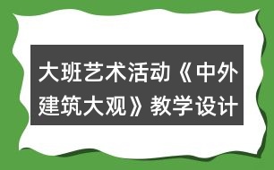 大班藝術(shù)活動(dòng)《中外建筑大觀》教學(xué)設(shè)計(jì)