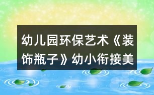 幼兒園環(huán)保藝術(shù)《裝飾瓶子》幼小銜接美術(shù)教學(xué)設(shè)計(jì)