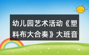 幼兒園藝術(shù)活動(dòng)《塑料布大合奏》大班音樂(lè)教案