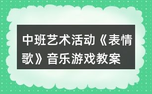 中班藝術(shù)活動(dòng)《表情歌》音樂(lè)游戲教案