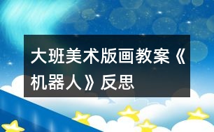 大班美術(shù)版畫教案《機器人》反思