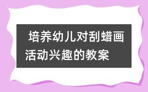  培養(yǎng)幼兒對刮蠟畫活動興趣的教案