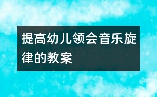 提高幼兒領(lǐng)會(huì)音樂旋律的教案