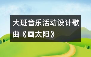 大班音樂(lè)活動(dòng)設(shè)計(jì)：歌曲《畫太陽(yáng)》