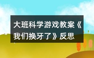 大班科學(xué)游戲教案《我們換牙了》反思