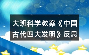 大班科學(xué)教案《中國(guó)古代四大發(fā)明》反思