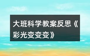 大班科學(xué)教案反思《彩光變變變》