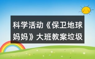 科學(xué)活動《保衛(wèi)地球媽媽》大班教案垃圾分類