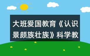 大班愛國教育《認識景頗族壯族》科學(xué)教案