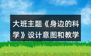 大班主題《身邊的科學(xué)》設(shè)計意圖和教學(xué)大綱