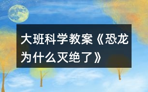 大班科學教案《恐龍為什么滅絕了》