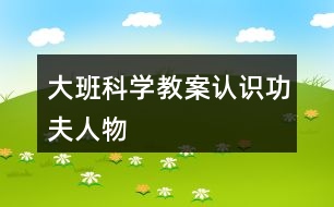 大班科學(xué)教案認(rèn)識(shí)功夫人物